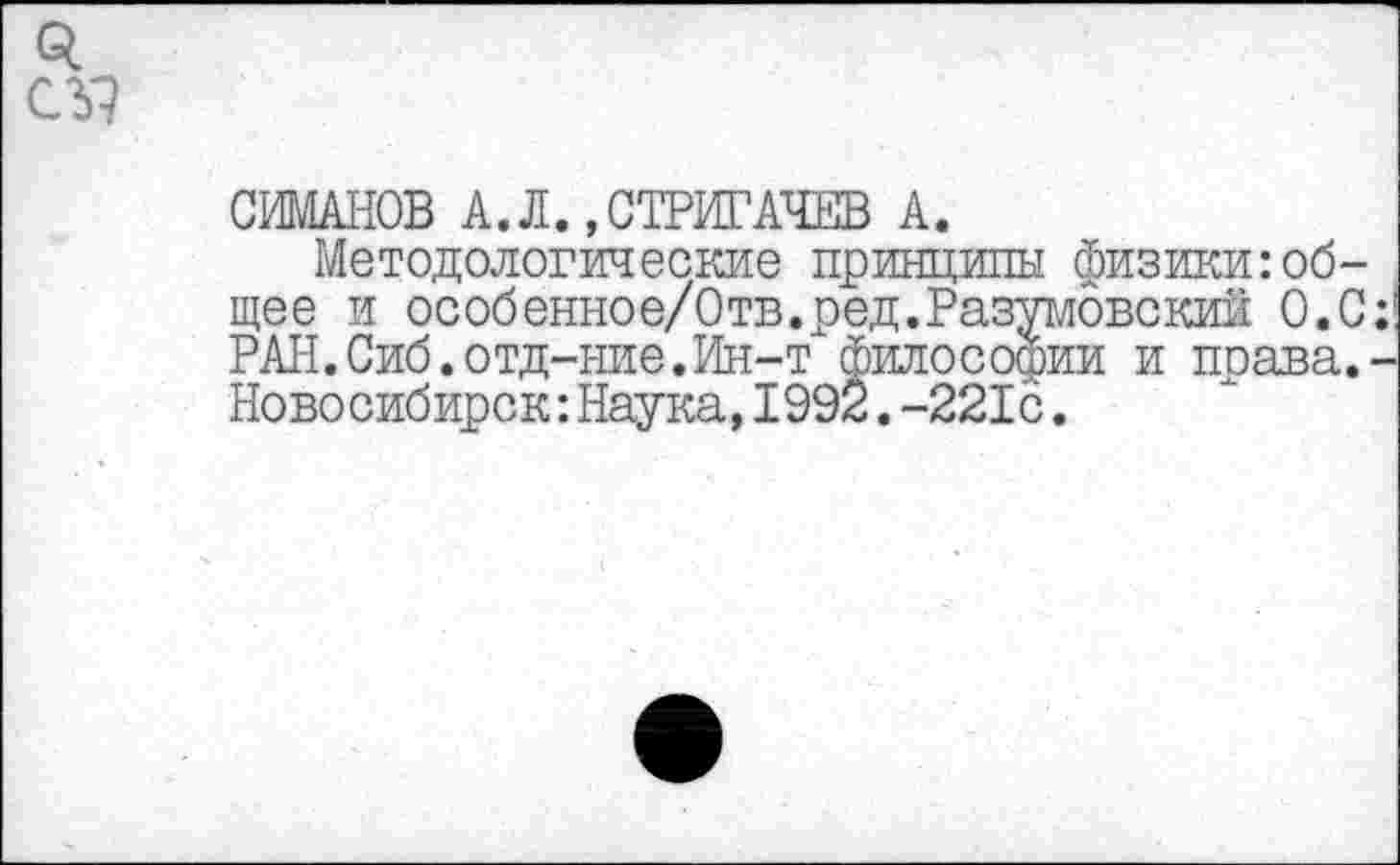 ﻿СИМАНОВ А.Л. «СТРИГАЧЕВ А.
Методологические принципы физики:общее и особенное/Отв.ред.Разумовский О.С РАН.Сиб.отд-ние.Ин-т философии и права. Новосибирск:Наука,1992.-221с.